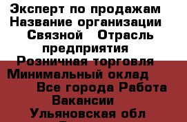 Эксперт по продажам › Название организации ­ Связной › Отрасль предприятия ­ Розничная торговля › Минимальный оклад ­ 23 000 - Все города Работа » Вакансии   . Ульяновская обл.,Барыш г.